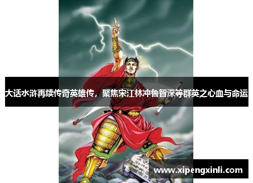 大话水浒再续传奇英雄传,聚焦宋江林冲鲁智深等群英之心血与命运 大话水浒再续传奇英雄传,聚焦宋江林冲鲁智深等群英之心血与命运